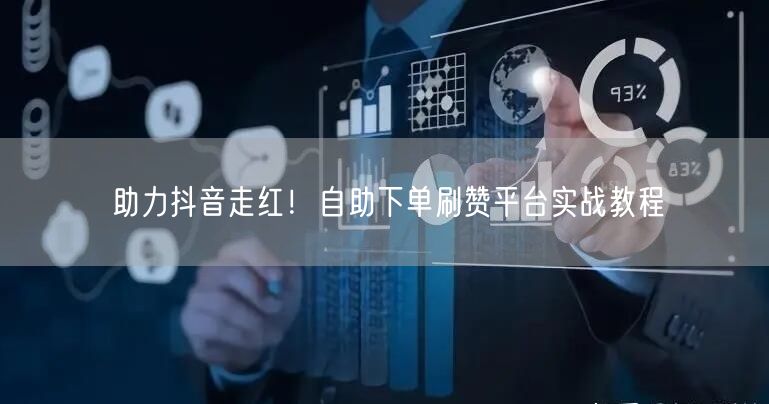 助力抖音走红！自助下单刷赞平台实战教程