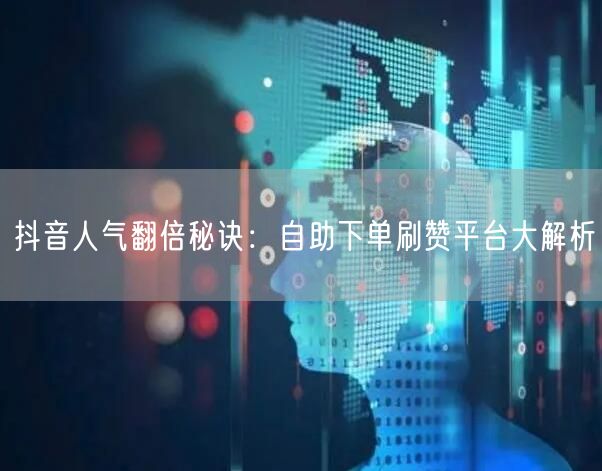 抖音人气翻倍秘诀：自助下单刷赞平台大解析