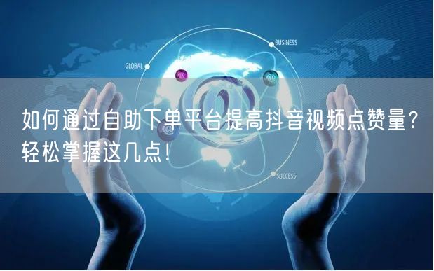 如何通过自助下单平台提高抖音视频点赞量？轻松掌握这几点！