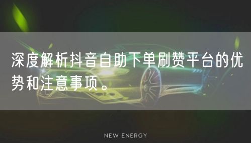 深度解析抖音自助下单刷赞平台的优势和注意事项。