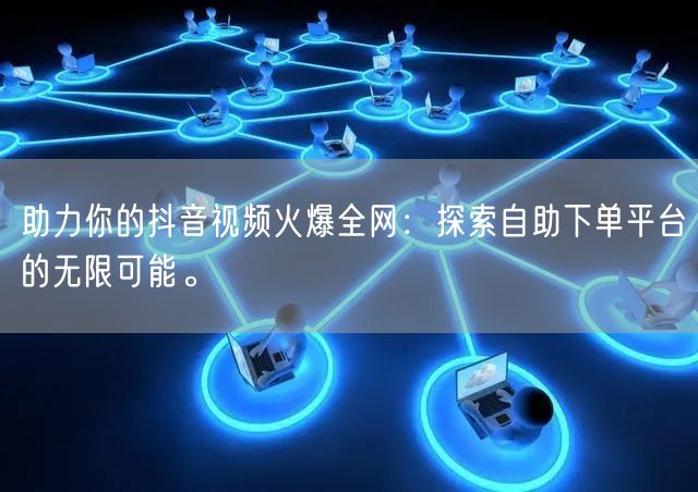 助力你的抖音视频火爆全网：探索自助下单平台的无限可能。