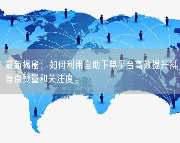 最新揭秘：如何利用自助下单平台高效提升抖音点赞量和关注度。