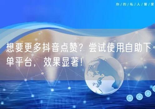 想要更多抖音点赞？尝试使用自助下单平台，效果显著！