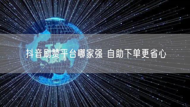 抖音刷赞平台哪家强 自助下单更省心