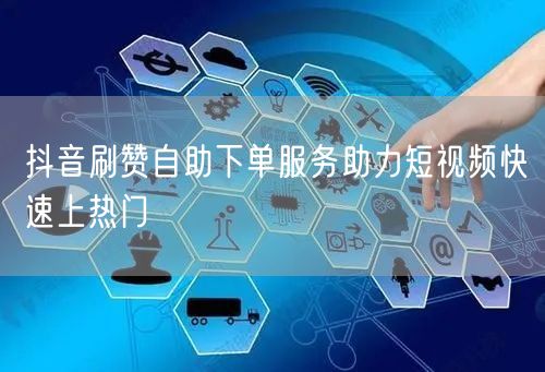 抖音刷赞自助下单服务助力短视频快速上热门