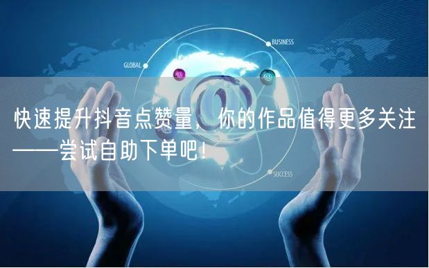 快速提升抖音点赞量，你的作品值得更多关注——尝试自助下单吧！
