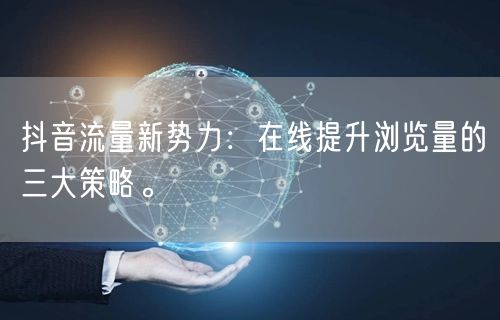 抖音流量新势力：在线提升浏览量的三大策略。