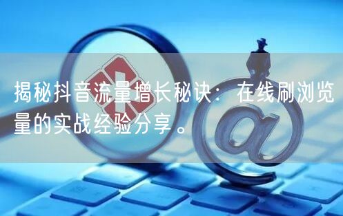 揭秘抖音流量增长秘诀：在线刷浏览量的实战经验分享。