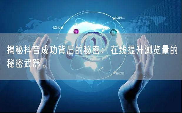 揭秘抖音成功背后的秘密：在线提升浏览量的秘密武器。