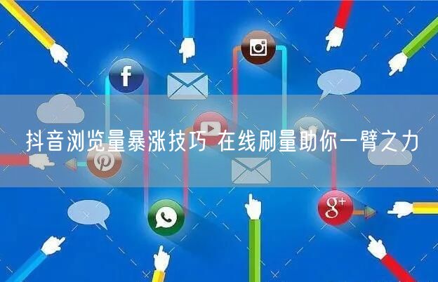 抖音浏览量暴涨技巧 在线刷量助你一臂之力