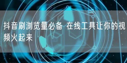抖音刷浏览量必备 在线工具让你的视频火起来