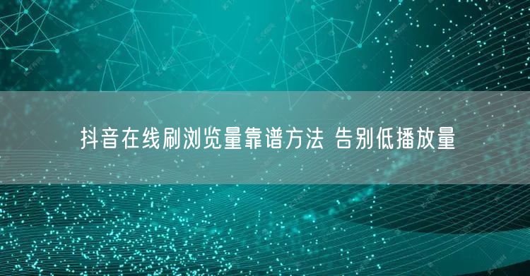 抖音在线刷浏览量靠谱方法 告别低播放量