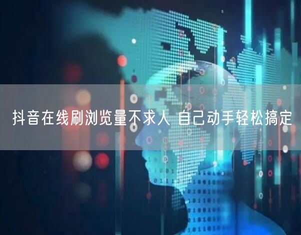 抖音在线刷浏览量不求人 自己动手轻松搞定
