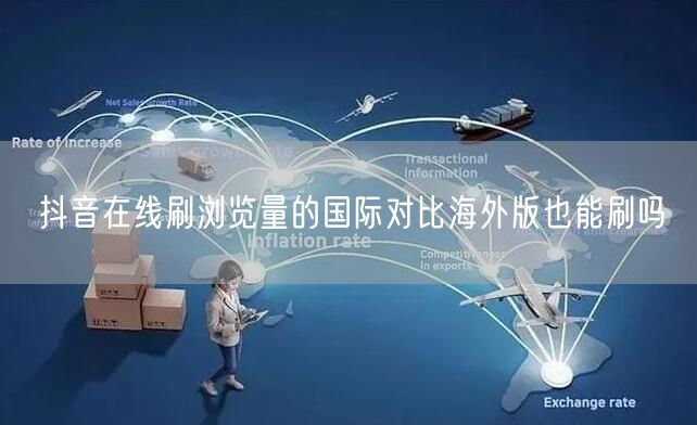 抖音在线刷浏览量的国际对比海外版也能刷吗
