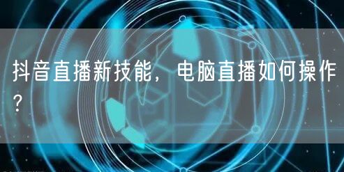 抖音直播新技能,电脑直播如何操作?