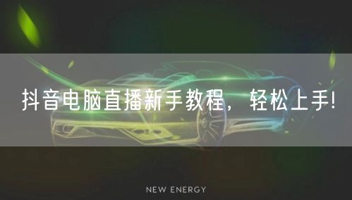 抖音电脑直播新手教程,轻松上手!