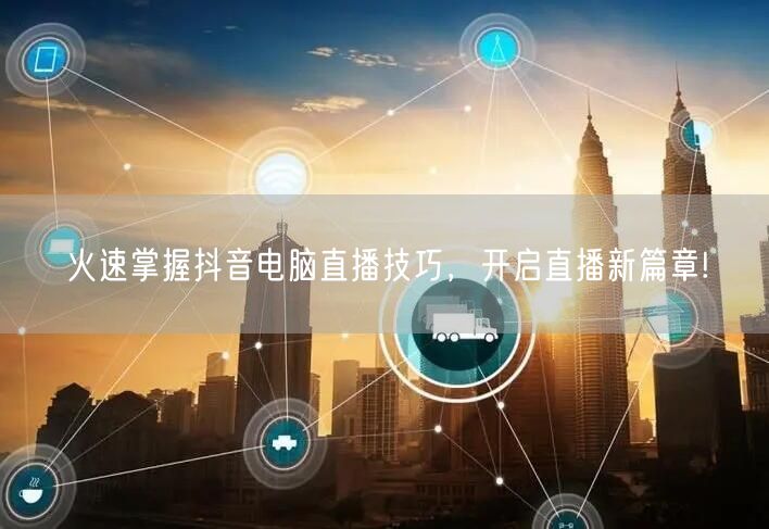 火速掌握抖音电脑直播技巧，开启直播新篇章!