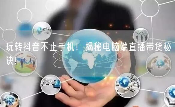 玩转抖音不止手机！揭秘电脑端直播带货秘诀!