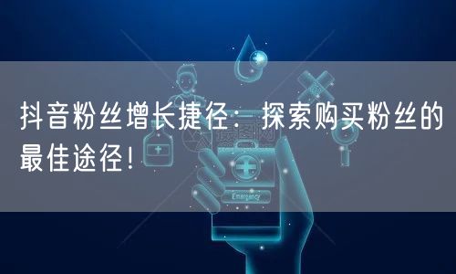抖音粉丝增长捷径：探索购买粉丝的最佳途径！