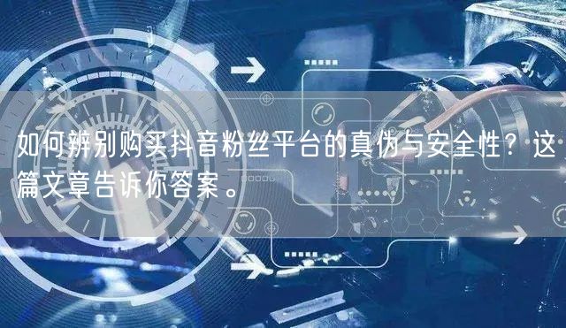 如何辨别购买抖音粉丝平台的真伪与安全性？这篇文章告诉你答案。