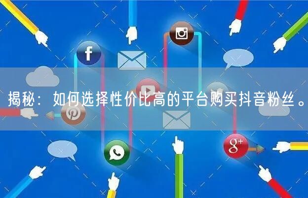 揭秘：如何选择性价比高的平台购买抖音粉丝。