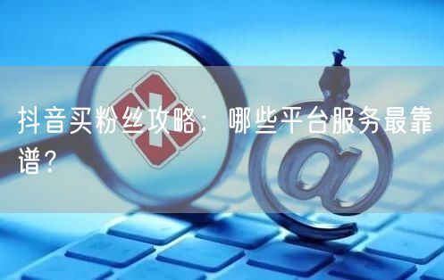 抖音买粉丝攻略：哪些平台服务最靠谱？